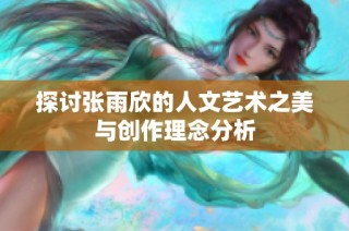 探讨张雨欣的人文艺术之美与创作理念分析