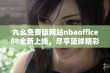 九幺免费版网站nbaoffice68全新上线，尽享篮球精彩体验