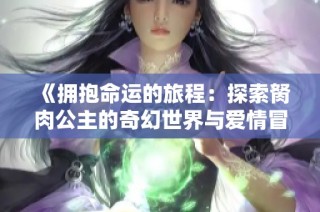 《拥抱命运的旅程：探索胬肉公主的奇幻世界与爱情冒险》