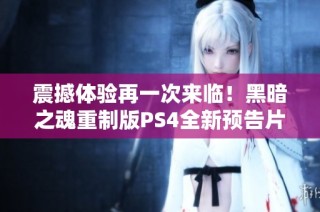 震撼体验再一次来临！黑暗之魂重制版PS4全新预告片正式发布