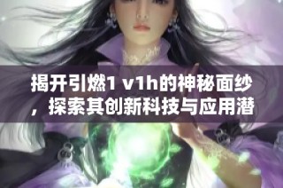 揭开引燃1 v1h的神秘面纱，探索其创新科技与应用潜力