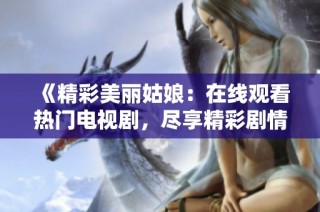 《精彩美丽姑娘：在线观看热门电视剧，尽享精彩剧情》