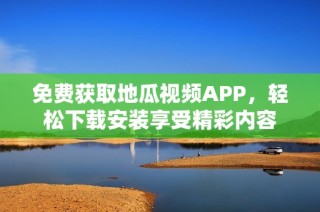 免费获取地瓜视频APP，轻松下载安装享受精彩内容