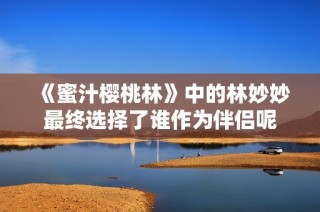 《蜜汁樱桃林》中的林妙妙最终选择了谁作为伴侣呢