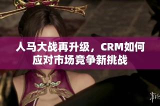 人马大战再升级，CRM如何应对市场竞争新挑战