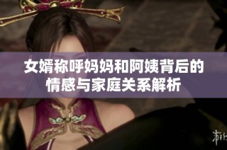 女婿称呼妈妈和阿姨背后的情感与家庭关系解析