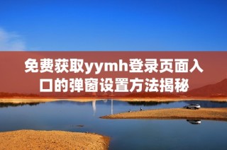 免费获取yymh登录页面入口的弹窗设置方法揭秘