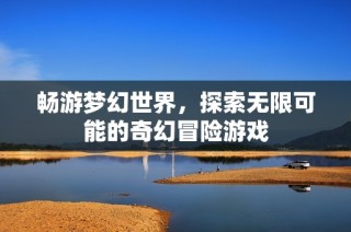 畅游梦幻世界，探索无限可能的奇幻冒险游戏