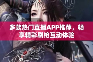 多款热门直播APP推荐，畅享精彩刷枪互动体验