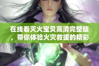 在线看灭火宝贝高清完整版，带你体验火灾救援的精彩瞬间