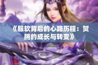 《服软背后的心路历程：贺腾的成长与转变》