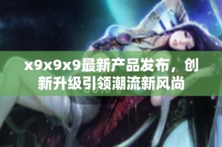 x9x9x9最新产品发布，创新升级引领潮流新风尚