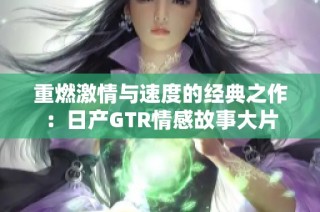 重燃激情与速度的经典之作：日产GTR情感故事大片