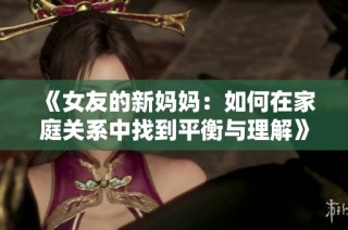 《女友的新妈妈：如何在家庭关系中找到平衡与理解》