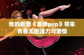 他的新歌《乖乖pop》带来青春无限活力与激情