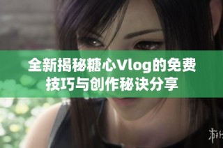 全新揭秘糖心Vlog的免费技巧与创作秘诀分享