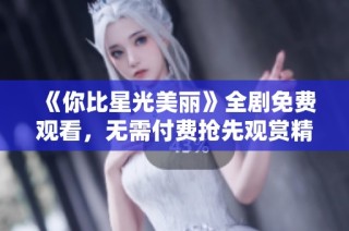 《你比星光美丽》全剧免费观看，无需付费抢先观赏精彩剧情！