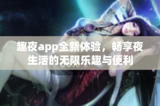 趣夜app全新体验，畅享夜生活的无限乐趣与便利