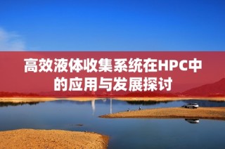 高效液体收集系统在HPC中的应用与发展探讨