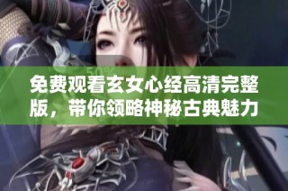 免费观看玄女心经高清完整版，带你领略神秘古典魅力