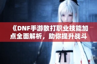 《DNF手游散打职业技能加点全面解析，助你提升战斗力》