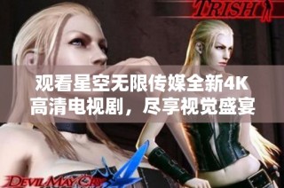 观看星空无限传媒全新4K高清电视剧，尽享视觉盛宴与精彩剧情