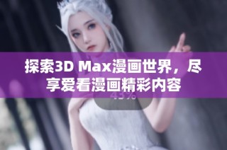 探索3D Max漫画世界，尽享爱看漫画精彩内容