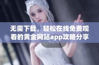 无需下载，轻松在线免费观看的黄金网站app攻略分享