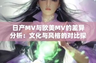 日产MV与欧美MV的差异分析：文化与风格的对比探讨