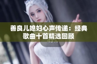 善良儿媳妇心声传递：经典歌曲十首精选回顾