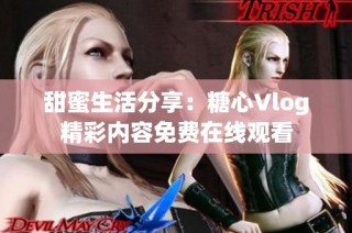 甜蜜生活分享：糖心Vlog精彩内容免费在线观看