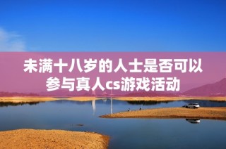 未满十八岁的人士是否可以参与真人cs游戏活动