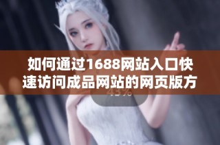 如何通过1688网站入口快速访问成品网站的网页版方法介绍