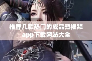 推荐几款热门的成品短视频app下载网站大全