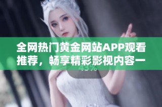 全网热门黄金网站APP观看推荐，畅享精彩影视内容一站式体验