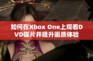 如何在Xbox One上观看DVD碟片并提升画质体验