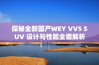 探秘全新国产WEY VV5 SUV 设计与性能全面解析