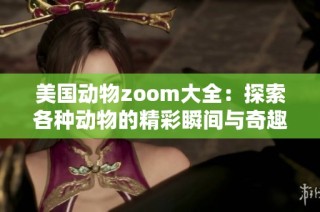 美国动物zoom大全：探索各种动物的精彩瞬间与奇趣生活