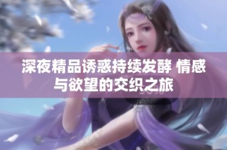 深夜精品诱惑持续发酵 情感与欲望的交织之旅
