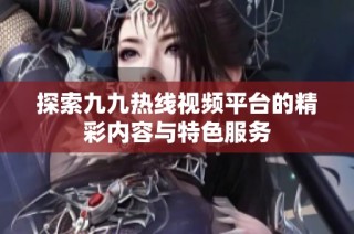 探索九九热线视频平台的精彩内容与特色服务