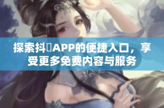 探索抖抈APP的便捷入口，享受更多免费内容与服务