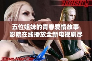 五位姐妹的青春爱情故事 影院在线播放全新电视剧尽情追剧