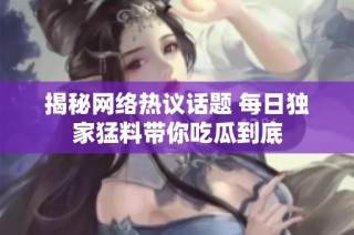 揭秘网络热议话题 每日独家猛料带你吃瓜到底