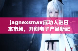 jagnexsmax成功入驻日本市场，开创电子产品新纪元