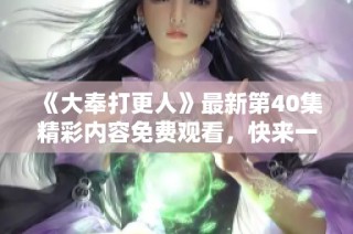 《大奉打更人》最新第40集精彩内容免费观看，快来一起探索吧