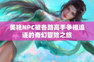 美艳NPC被各路高手争相追逐的奇幻冒险之旅