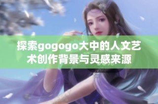 探索gogogo大中的人文艺术创作背景与灵感来源