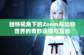 独特视角下的Zoom与动物世界的奇妙连接与互动