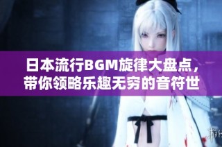 日本流行BGM旋律大盘点，带你领略乐趣无穷的音符世界