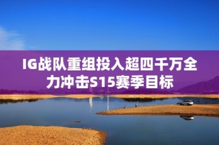 IG战队重组投入超四千万全力冲击S15赛季目标